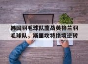 开云体育官网-韩国羽毛球队鏖战英格兰羽毛球队，斯里坎特绝境逆转的简单介绍