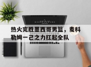 开云体育中国官网-热火完胜墨西哥男篮，麦科勒姆一己之力扛起全队的简单介绍