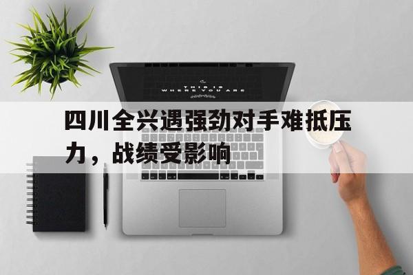 关于四川全兴遇强劲对手难抵压力,战绩受影响的信息 关于四川全兴遇强劲对手难抵压力,战绩受影响的信息