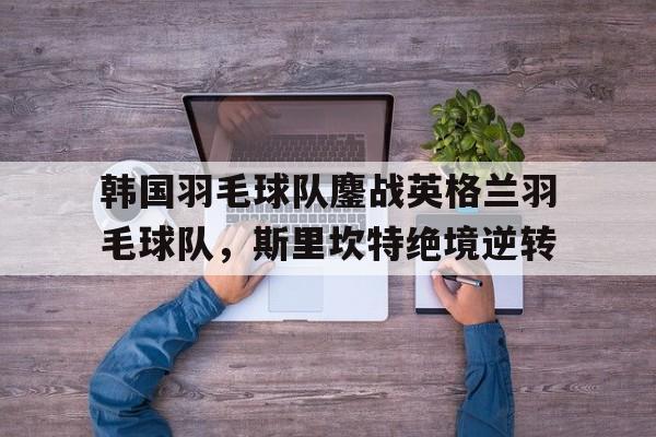 韩国羽毛球队鏖战英格兰羽毛球队，斯里坎特绝境逆转的简单介绍