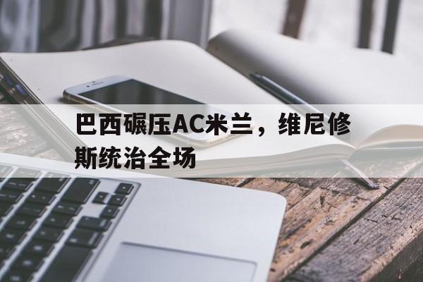 包含巴西碾压AC米兰，维尼修斯统治全场的词条